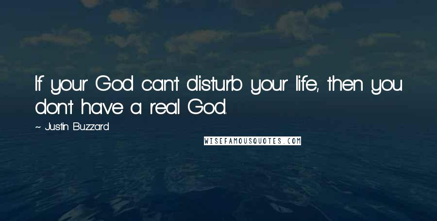 Justin Buzzard Quotes: If your God can't disturb your life, then you don't have a real God.