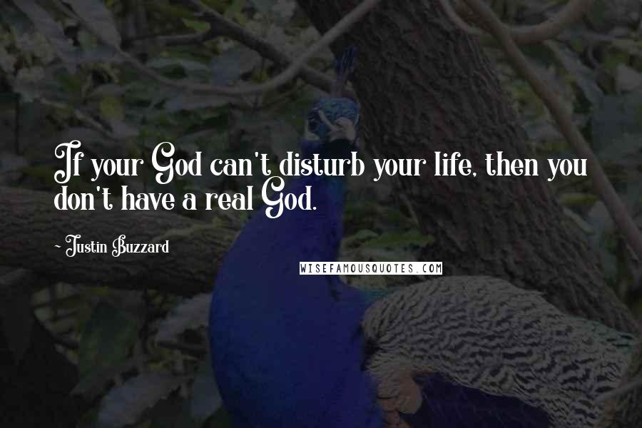 Justin Buzzard Quotes: If your God can't disturb your life, then you don't have a real God.