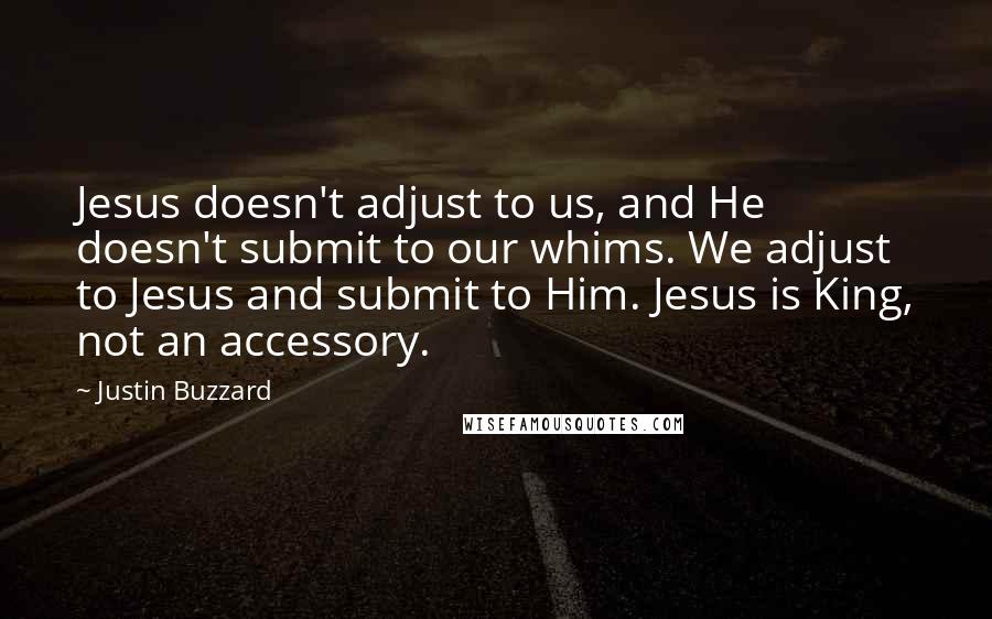 Justin Buzzard Quotes: Jesus doesn't adjust to us, and He doesn't submit to our whims. We adjust to Jesus and submit to Him. Jesus is King, not an accessory.