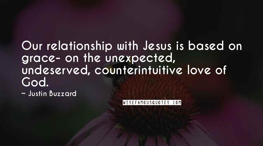 Justin Buzzard Quotes: Our relationship with Jesus is based on grace- on the unexpected, undeserved, counterintuitive love of God.