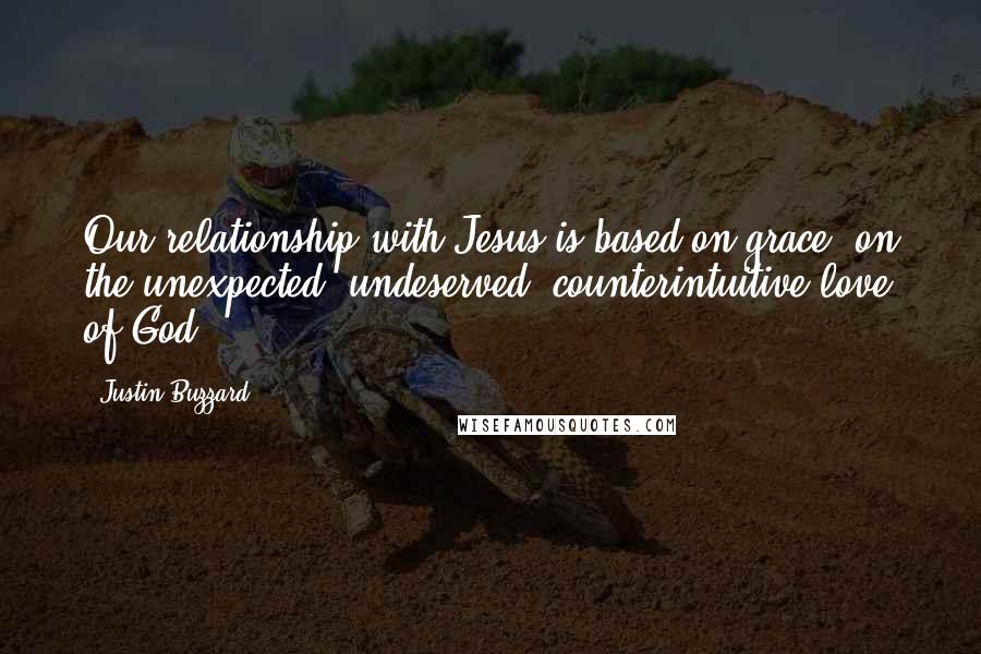 Justin Buzzard Quotes: Our relationship with Jesus is based on grace- on the unexpected, undeserved, counterintuitive love of God.