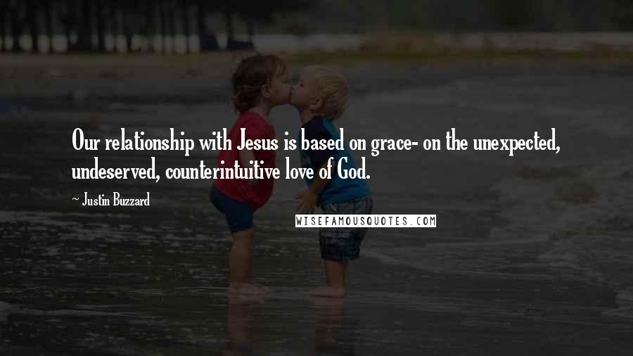 Justin Buzzard Quotes: Our relationship with Jesus is based on grace- on the unexpected, undeserved, counterintuitive love of God.