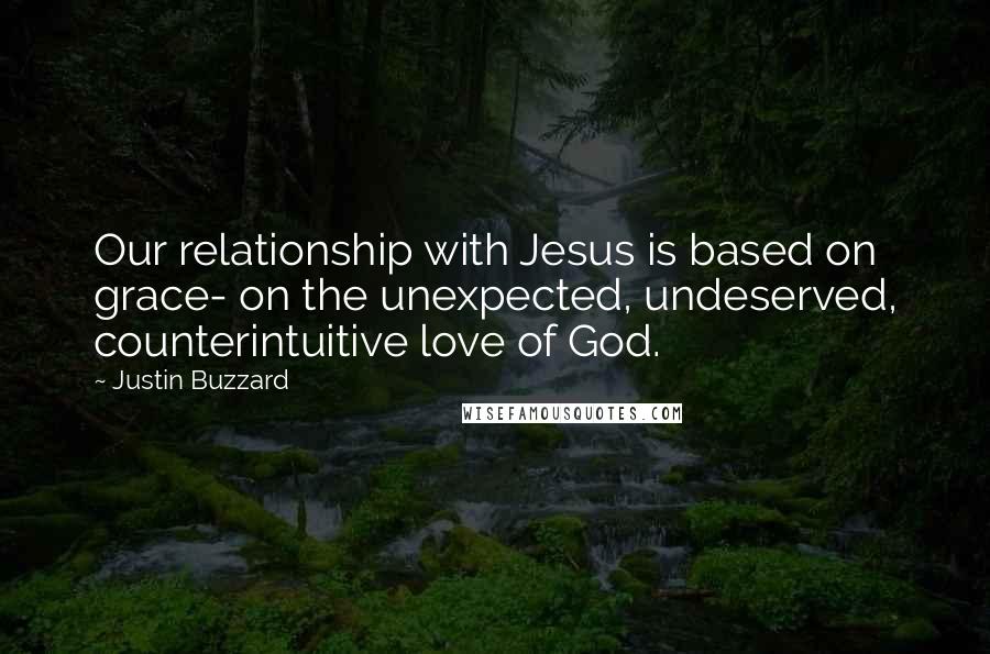 Justin Buzzard Quotes: Our relationship with Jesus is based on grace- on the unexpected, undeserved, counterintuitive love of God.