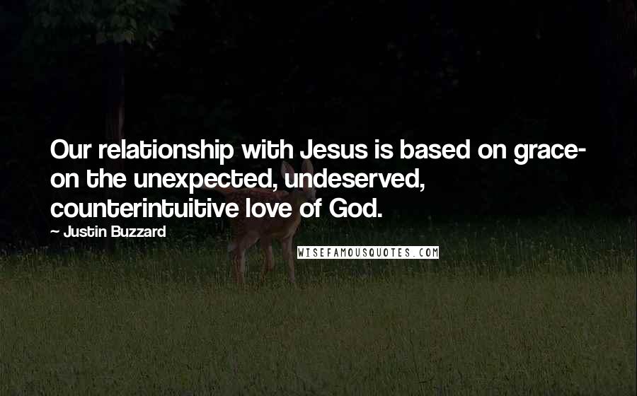 Justin Buzzard Quotes: Our relationship with Jesus is based on grace- on the unexpected, undeserved, counterintuitive love of God.