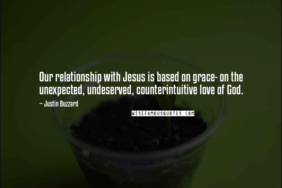 Justin Buzzard Quotes: Our relationship with Jesus is based on grace- on the unexpected, undeserved, counterintuitive love of God.