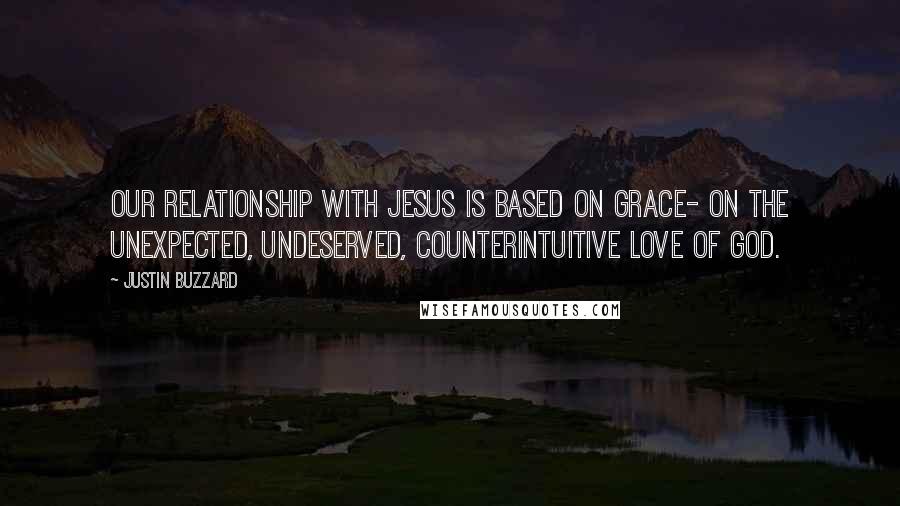 Justin Buzzard Quotes: Our relationship with Jesus is based on grace- on the unexpected, undeserved, counterintuitive love of God.