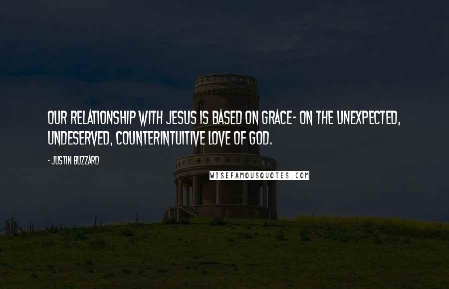 Justin Buzzard Quotes: Our relationship with Jesus is based on grace- on the unexpected, undeserved, counterintuitive love of God.