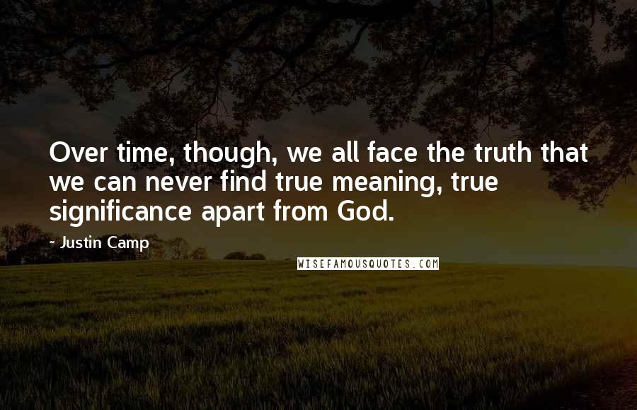 Justin Camp Quotes: Over time, though, we all face the truth that we can never find true meaning, true significance apart from God.