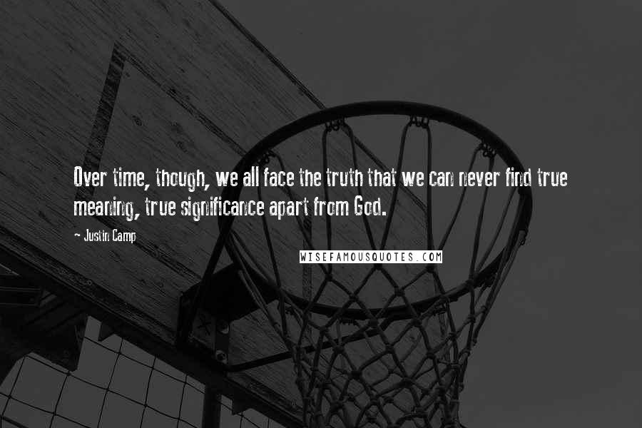 Justin Camp Quotes: Over time, though, we all face the truth that we can never find true meaning, true significance apart from God.