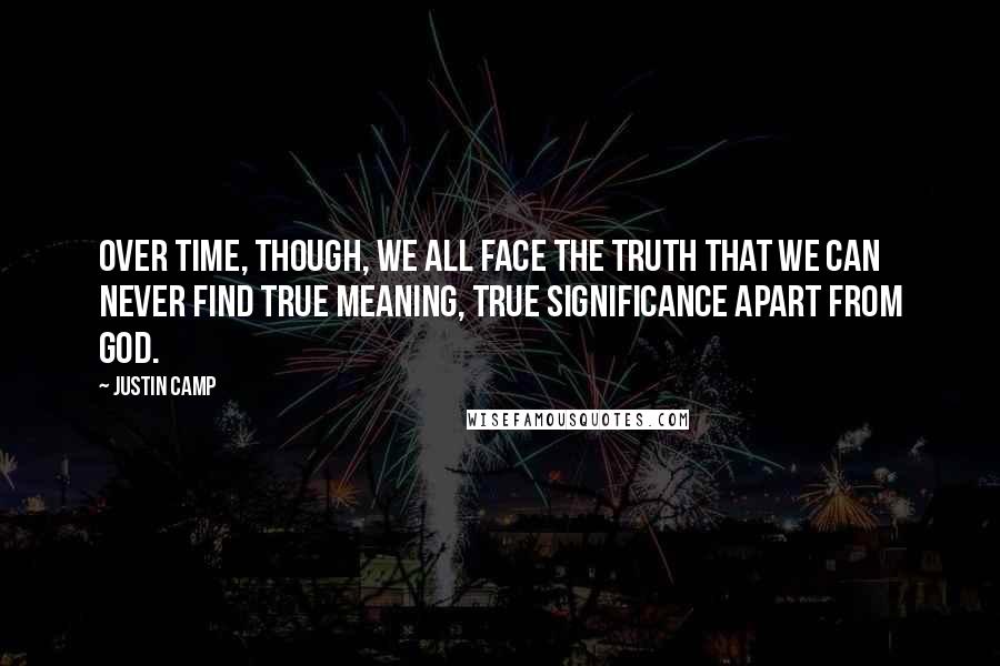Justin Camp Quotes: Over time, though, we all face the truth that we can never find true meaning, true significance apart from God.