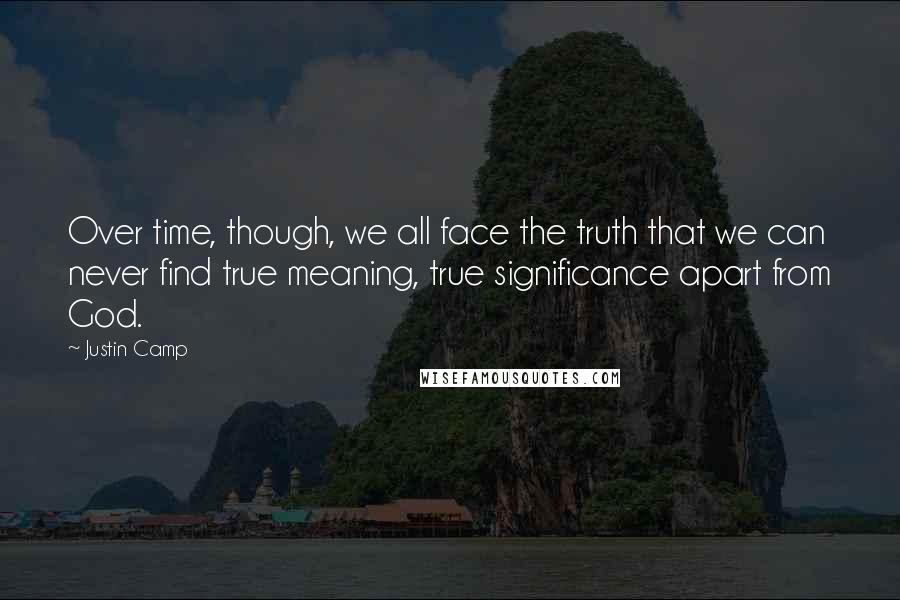 Justin Camp Quotes: Over time, though, we all face the truth that we can never find true meaning, true significance apart from God.