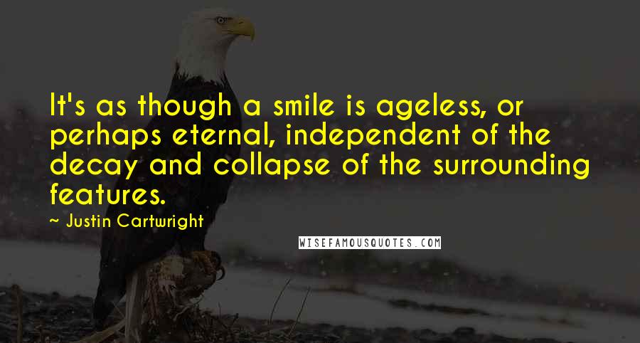 Justin Cartwright Quotes: It's as though a smile is ageless, or perhaps eternal, independent of the decay and collapse of the surrounding features.