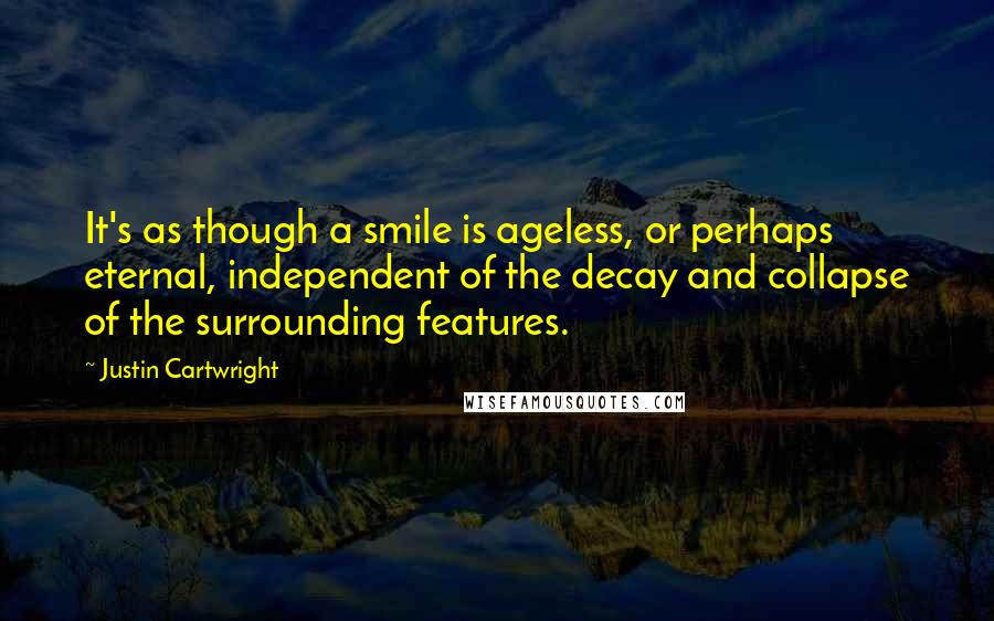 Justin Cartwright Quotes: It's as though a smile is ageless, or perhaps eternal, independent of the decay and collapse of the surrounding features.