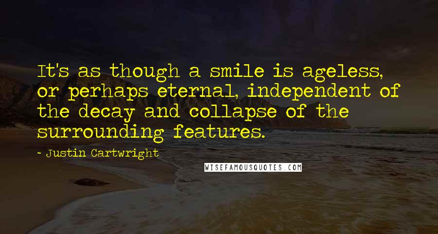 Justin Cartwright Quotes: It's as though a smile is ageless, or perhaps eternal, independent of the decay and collapse of the surrounding features.