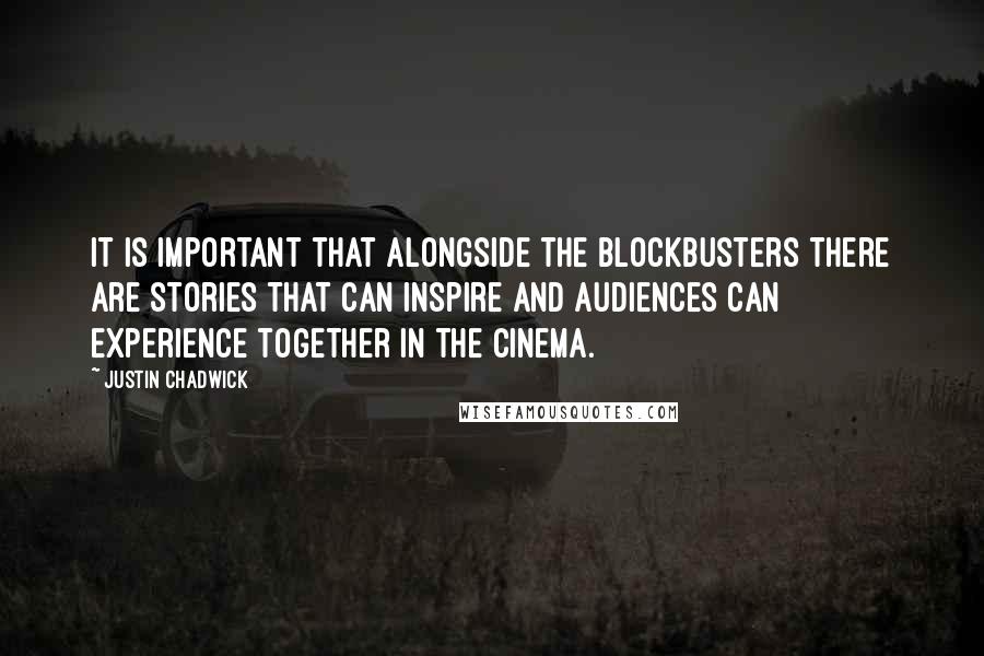 Justin Chadwick Quotes: It is important that alongside the blockbusters there are stories that can inspire and audiences can experience together in the cinema.