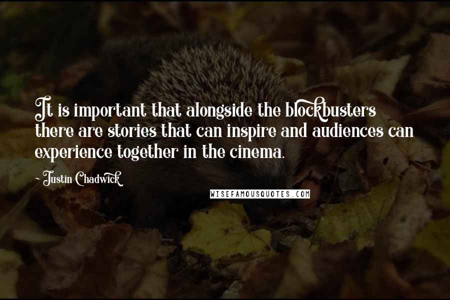Justin Chadwick Quotes: It is important that alongside the blockbusters there are stories that can inspire and audiences can experience together in the cinema.