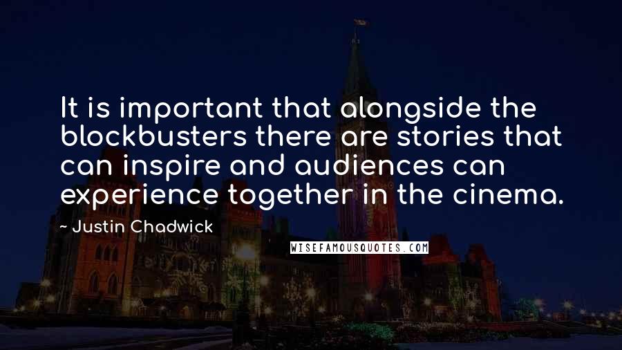 Justin Chadwick Quotes: It is important that alongside the blockbusters there are stories that can inspire and audiences can experience together in the cinema.