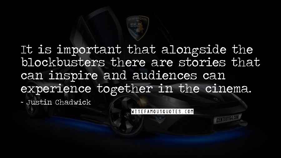 Justin Chadwick Quotes: It is important that alongside the blockbusters there are stories that can inspire and audiences can experience together in the cinema.