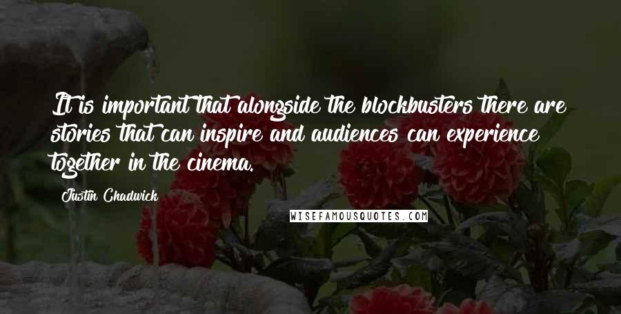 Justin Chadwick Quotes: It is important that alongside the blockbusters there are stories that can inspire and audiences can experience together in the cinema.