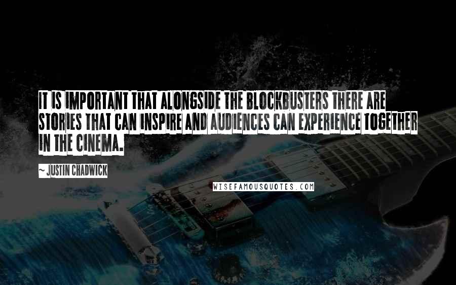 Justin Chadwick Quotes: It is important that alongside the blockbusters there are stories that can inspire and audiences can experience together in the cinema.