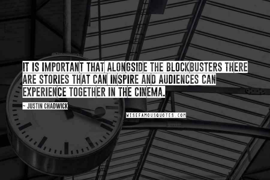 Justin Chadwick Quotes: It is important that alongside the blockbusters there are stories that can inspire and audiences can experience together in the cinema.