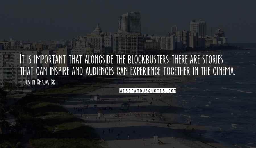 Justin Chadwick Quotes: It is important that alongside the blockbusters there are stories that can inspire and audiences can experience together in the cinema.