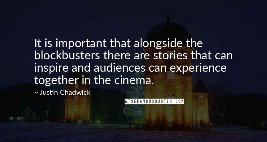 Justin Chadwick Quotes: It is important that alongside the blockbusters there are stories that can inspire and audiences can experience together in the cinema.