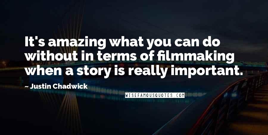 Justin Chadwick Quotes: It's amazing what you can do without in terms of filmmaking when a story is really important.