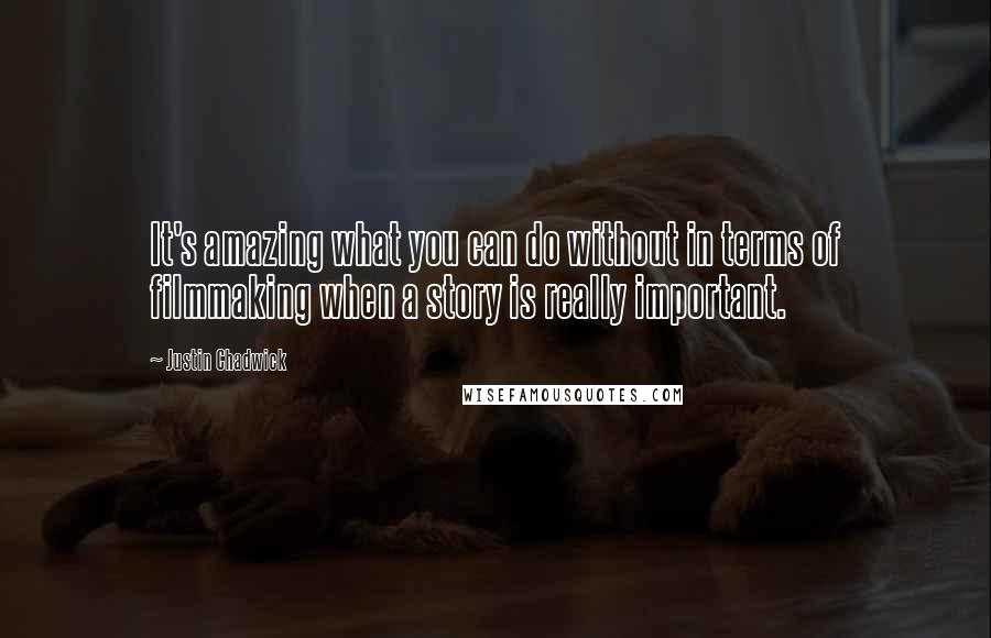 Justin Chadwick Quotes: It's amazing what you can do without in terms of filmmaking when a story is really important.