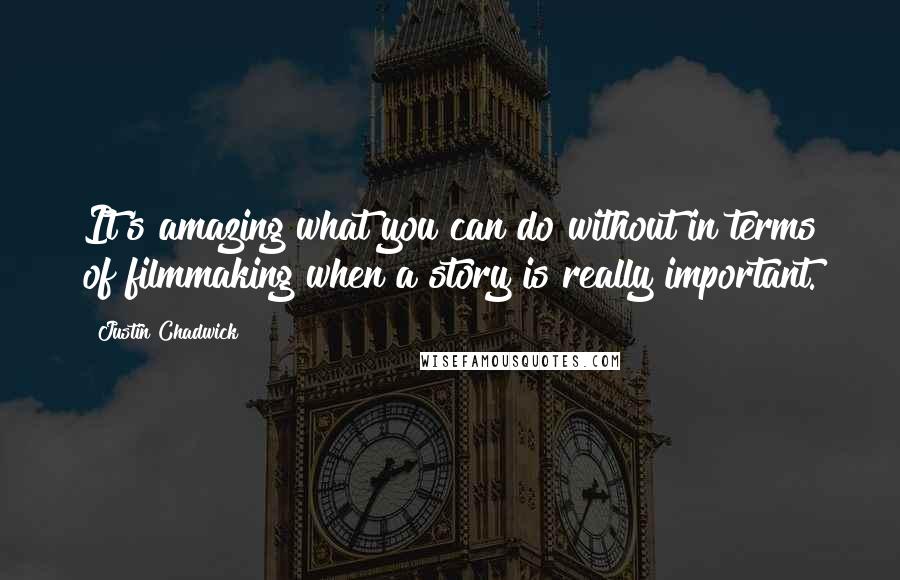 Justin Chadwick Quotes: It's amazing what you can do without in terms of filmmaking when a story is really important.
