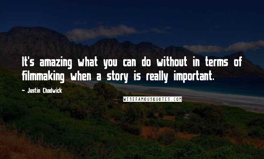 Justin Chadwick Quotes: It's amazing what you can do without in terms of filmmaking when a story is really important.