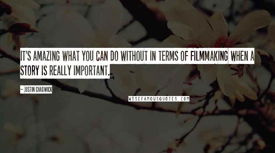 Justin Chadwick Quotes: It's amazing what you can do without in terms of filmmaking when a story is really important.