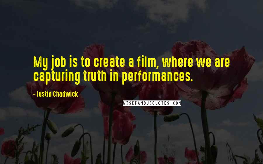 Justin Chadwick Quotes: My job is to create a film, where we are capturing truth in performances.