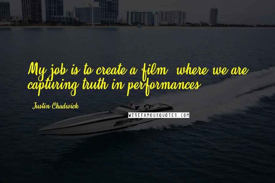 Justin Chadwick Quotes: My job is to create a film, where we are capturing truth in performances.