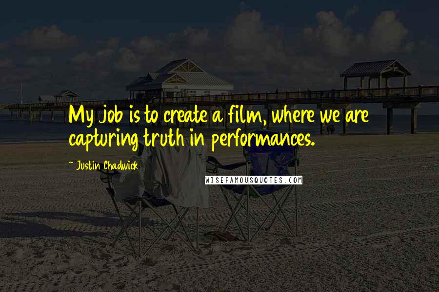 Justin Chadwick Quotes: My job is to create a film, where we are capturing truth in performances.