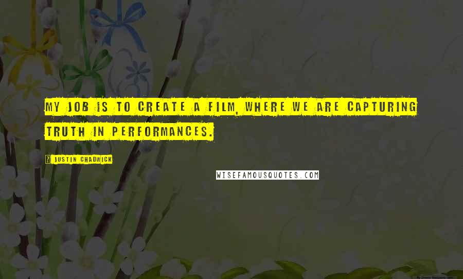 Justin Chadwick Quotes: My job is to create a film, where we are capturing truth in performances.