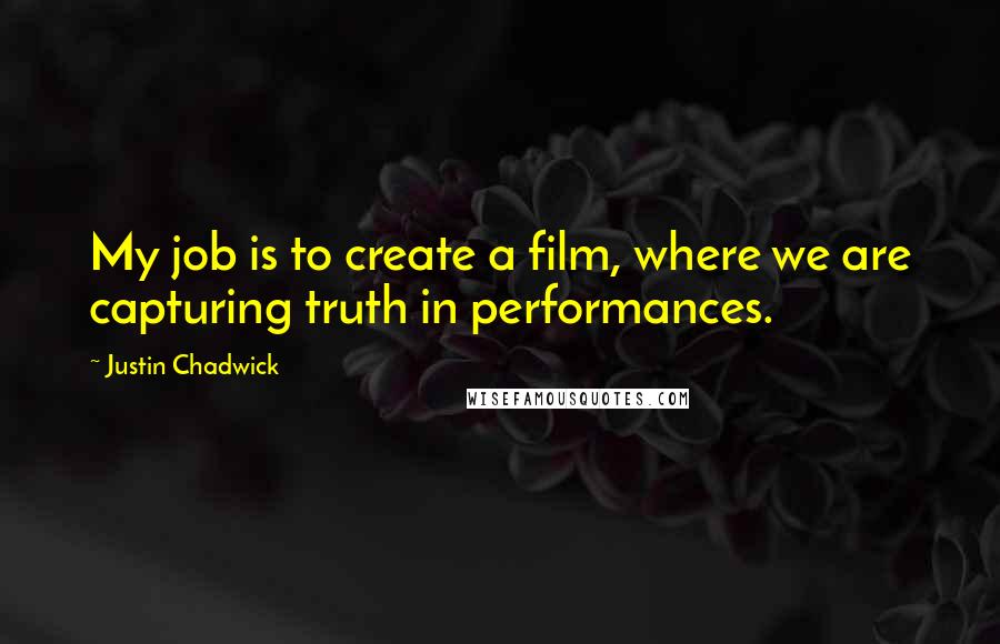Justin Chadwick Quotes: My job is to create a film, where we are capturing truth in performances.
