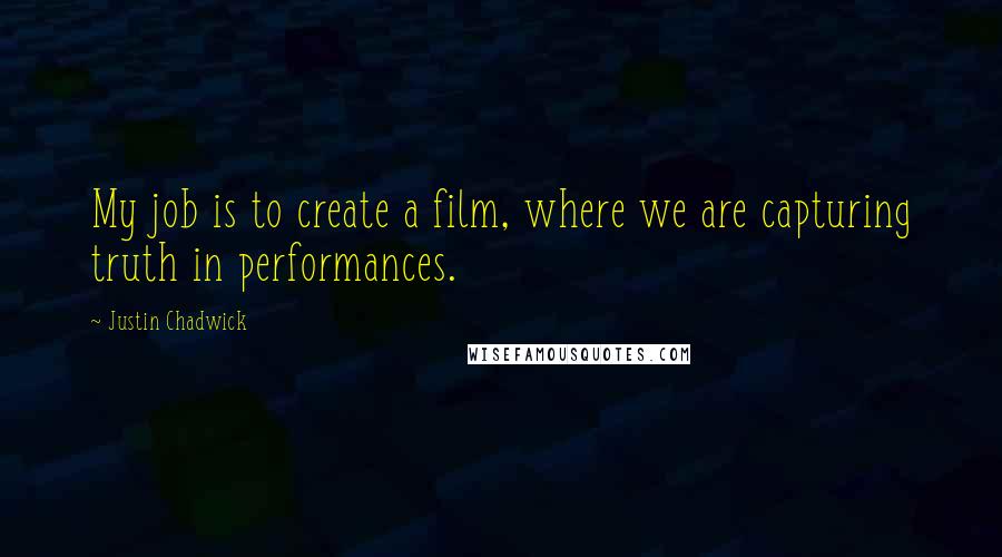 Justin Chadwick Quotes: My job is to create a film, where we are capturing truth in performances.