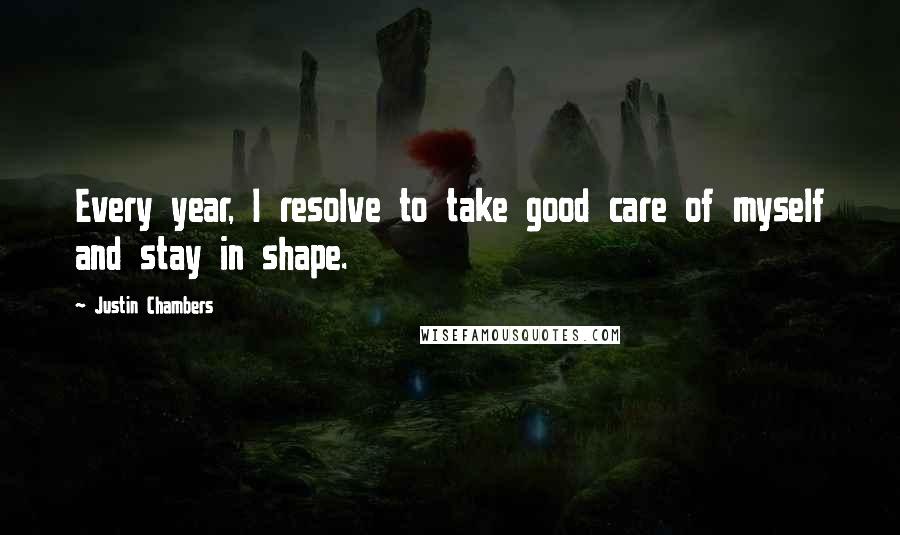 Justin Chambers Quotes: Every year, I resolve to take good care of myself and stay in shape.