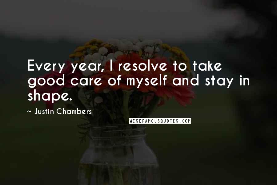 Justin Chambers Quotes: Every year, I resolve to take good care of myself and stay in shape.