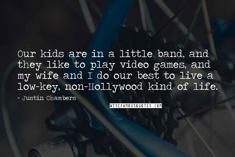 Justin Chambers Quotes: Our kids are in a little band, and they like to play video games, and my wife and I do our best to live a low-key, non-Hollywood kind of life.
