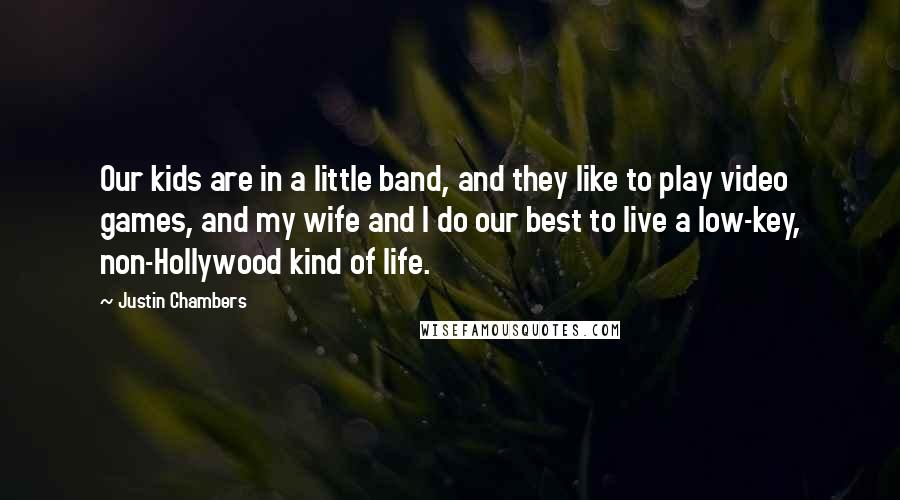 Justin Chambers Quotes: Our kids are in a little band, and they like to play video games, and my wife and I do our best to live a low-key, non-Hollywood kind of life.