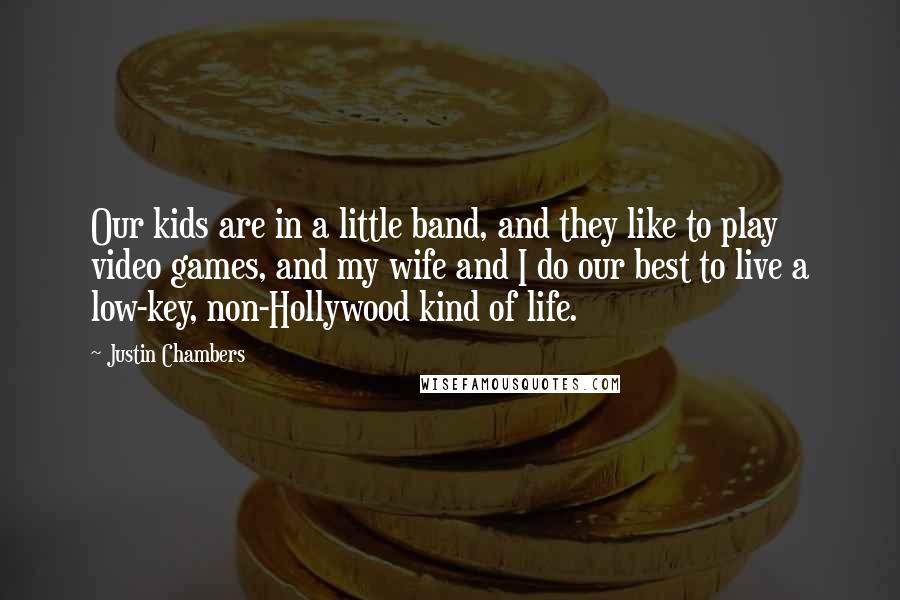 Justin Chambers Quotes: Our kids are in a little band, and they like to play video games, and my wife and I do our best to live a low-key, non-Hollywood kind of life.