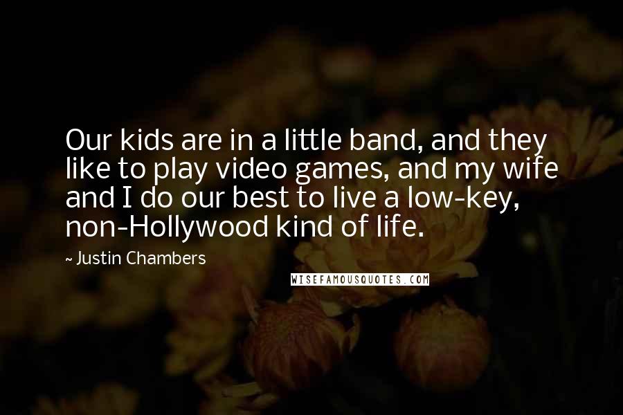 Justin Chambers Quotes: Our kids are in a little band, and they like to play video games, and my wife and I do our best to live a low-key, non-Hollywood kind of life.