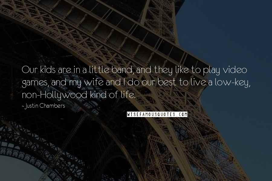 Justin Chambers Quotes: Our kids are in a little band, and they like to play video games, and my wife and I do our best to live a low-key, non-Hollywood kind of life.