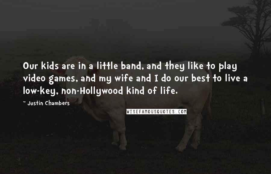 Justin Chambers Quotes: Our kids are in a little band, and they like to play video games, and my wife and I do our best to live a low-key, non-Hollywood kind of life.