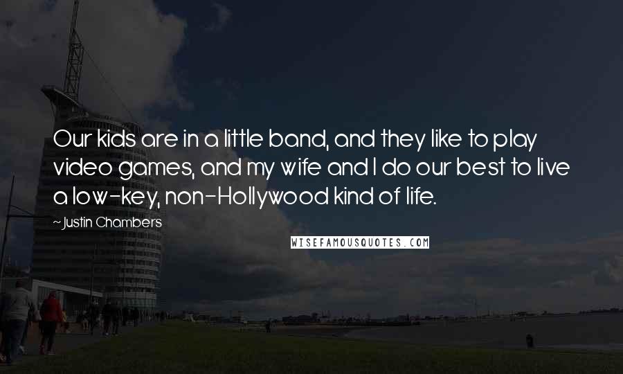 Justin Chambers Quotes: Our kids are in a little band, and they like to play video games, and my wife and I do our best to live a low-key, non-Hollywood kind of life.
