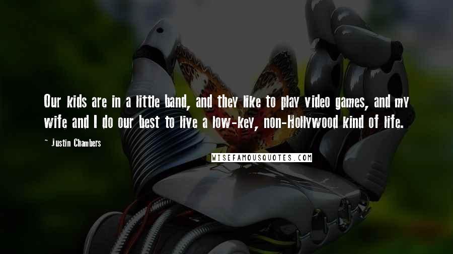 Justin Chambers Quotes: Our kids are in a little band, and they like to play video games, and my wife and I do our best to live a low-key, non-Hollywood kind of life.