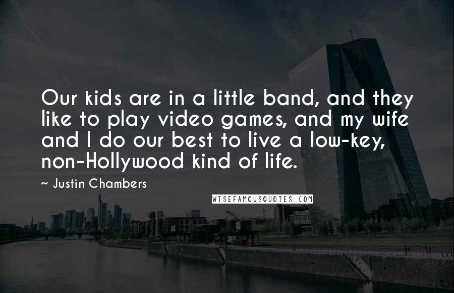 Justin Chambers Quotes: Our kids are in a little band, and they like to play video games, and my wife and I do our best to live a low-key, non-Hollywood kind of life.