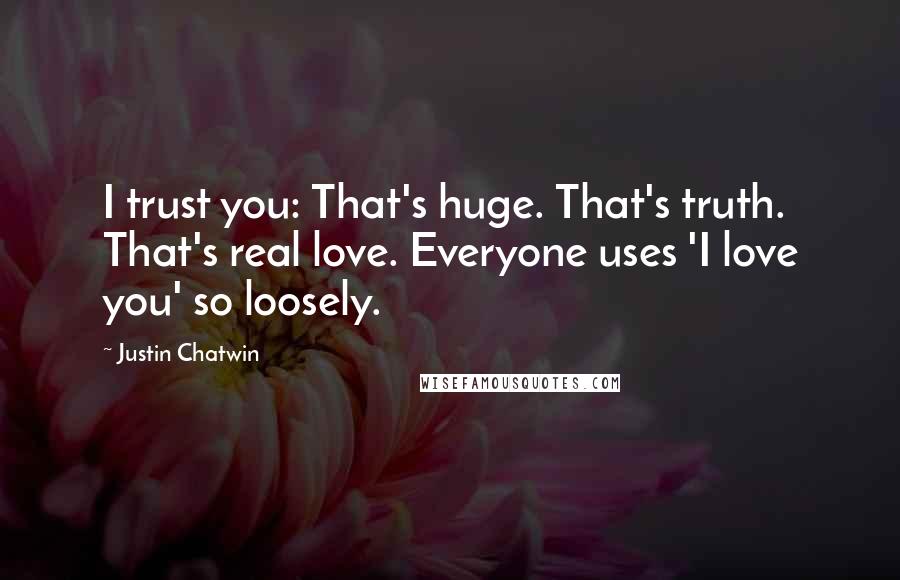 Justin Chatwin Quotes: I trust you: That's huge. That's truth. That's real love. Everyone uses 'I love you' so loosely.